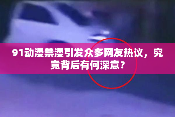 91动漫禁漫引发众多网友热议，究竟背后有何深意？