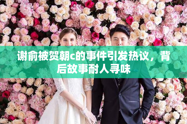 谢俞被贺朝c的事件引发热议，背后故事耐人寻味