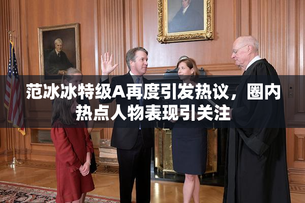 范冰冰特级A再度引发热议，圈内热点人物表现引关注