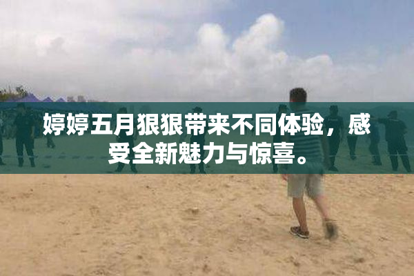 婷婷五月狠狠带来不同体验，感受全新魅力与惊喜。