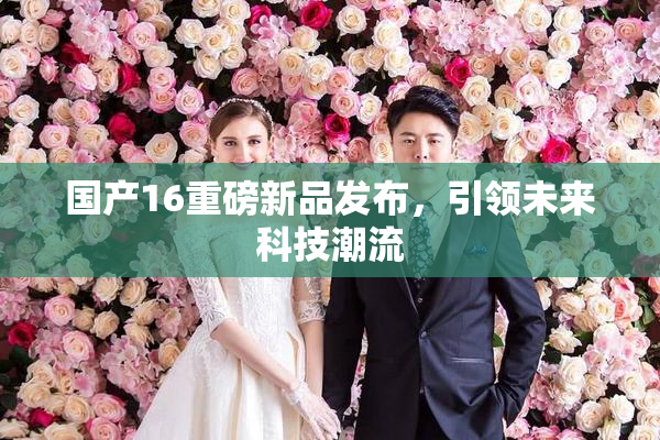 国产16重磅新品发布，引领未来科技潮流