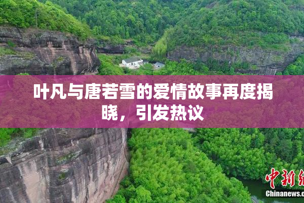 叶凡与唐若雪的爱情故事再度揭晓，引发热议