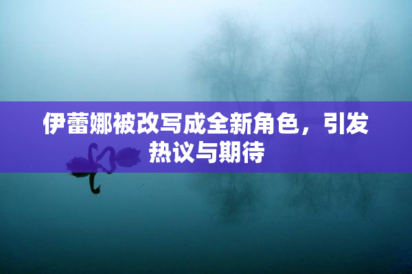 伊蕾娜被改写成全新角色，引发热议与期待