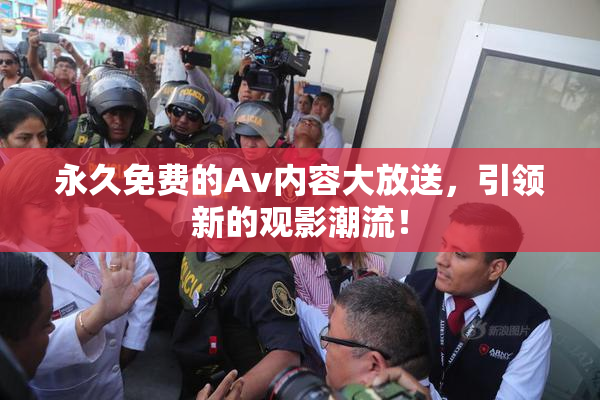 永久免费的Av内容大放送，引领新的观影潮流！