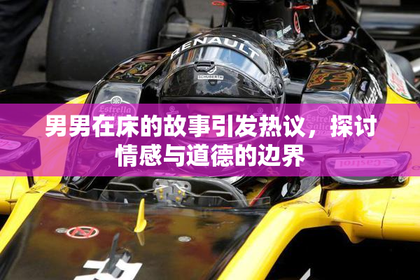 男男在床的故事引发热议，探讨情感与道德的边界
