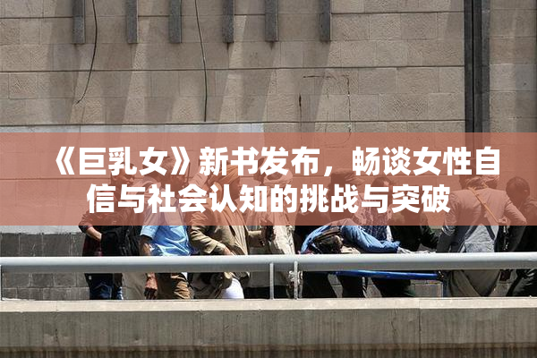 《巨乳女》新书发布，畅谈女性自信与社会认知的挑战与突破