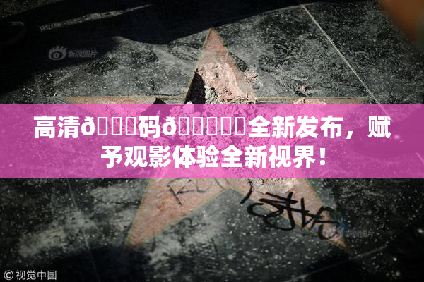 高清🈚码🔞❌‌全新发布，赋予观影体验全新视界！
