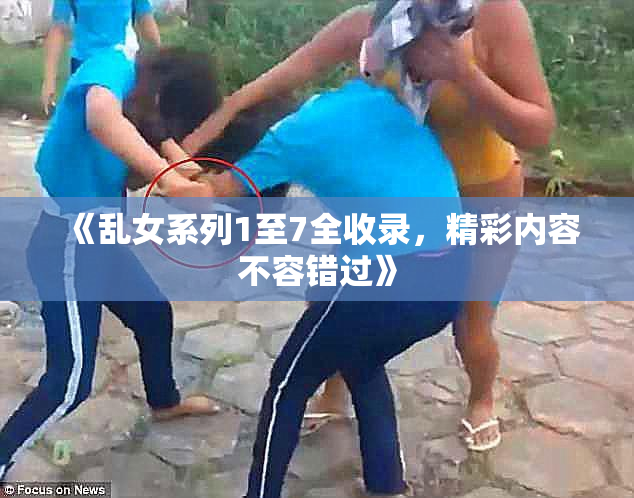 《乱女系列1至7全收录，精彩内容不容错过》