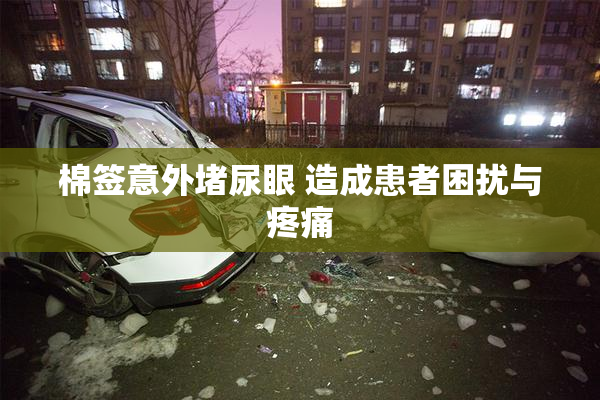 棉签意外堵尿眼 造成患者困扰与疼痛