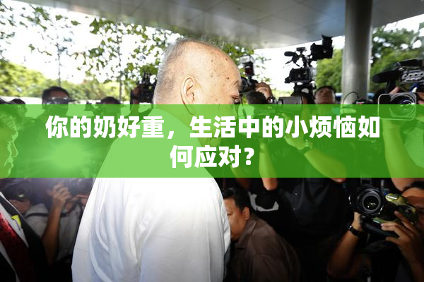 你的奶好重，生活中的小烦恼如何应对？