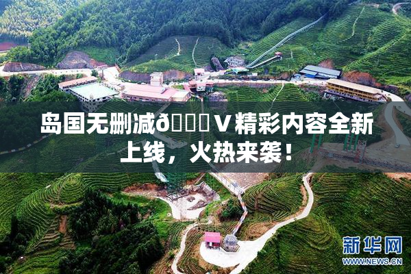 岛国无删减🈚Ⅴ精彩内容全新上线，火热来袭！