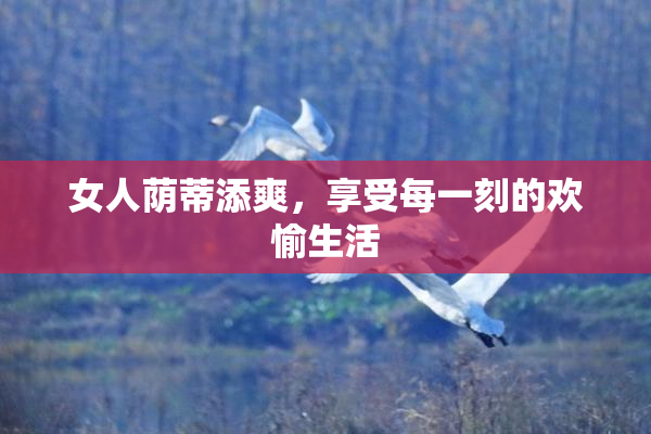 女人荫蒂添爽，享受每一刻的欢愉生活