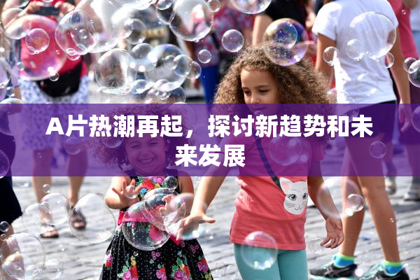 A片热潮再起，探讨新趋势和未来发展