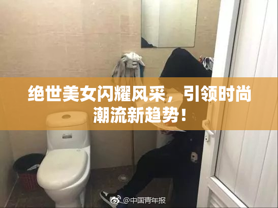 绝世美女闪耀风采，引领时尚潮流新趋势！