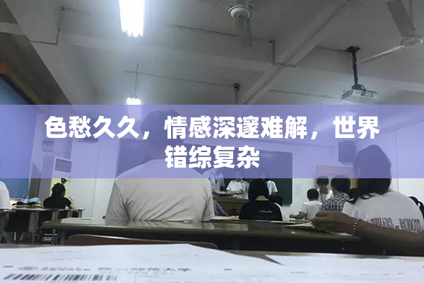 色愁久久，情感深邃难解，世界错综复杂