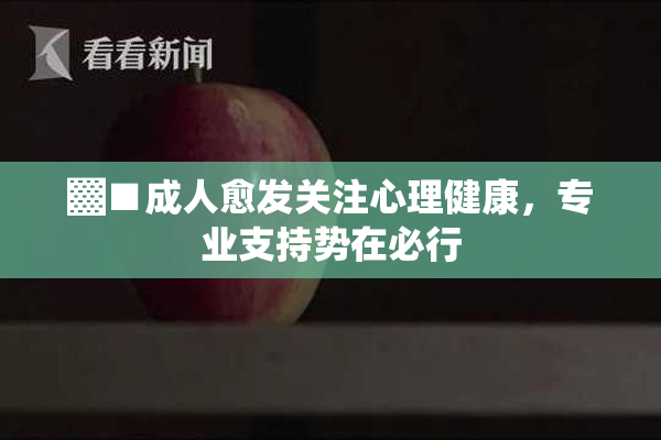 ▓■成人愈发关注心理健康，专业支持势在必行