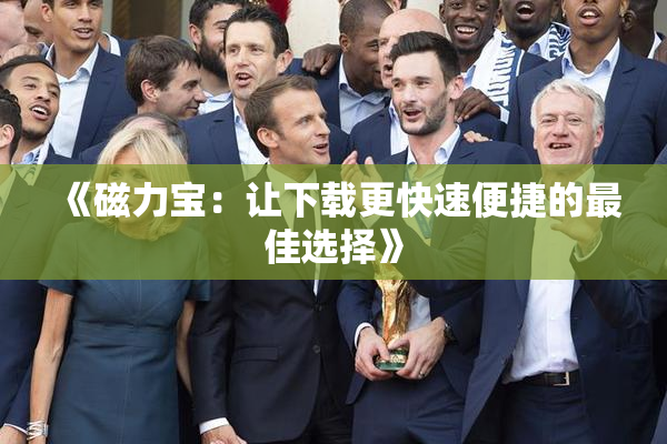 《磁力宝：让下载更快速便捷的最佳选择》