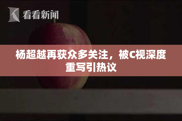 杨超越再获众多关注，被C视深度重写引热议