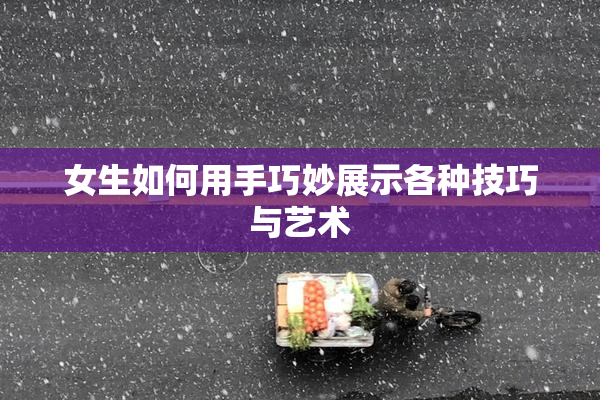 女生如何用手巧妙展示各种技巧与艺术