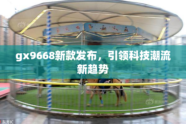 gx9668新款发布，引领科技潮流新趋势