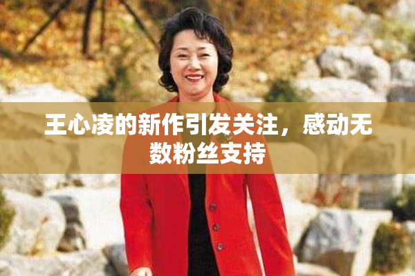 王心凌的新作引发关注，感动无数粉丝支持