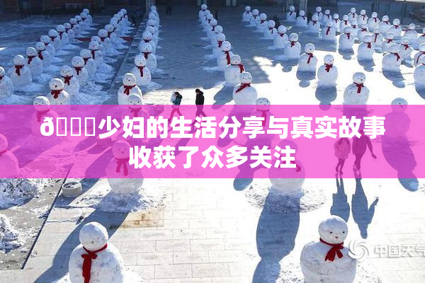 🔞少妇的生活分享与真实故事收获了众多关注