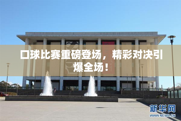 口球比赛重磅登场，精彩对决引爆全场！