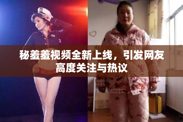 秘羞羞视频全新上线，引发网友高度关注与热议