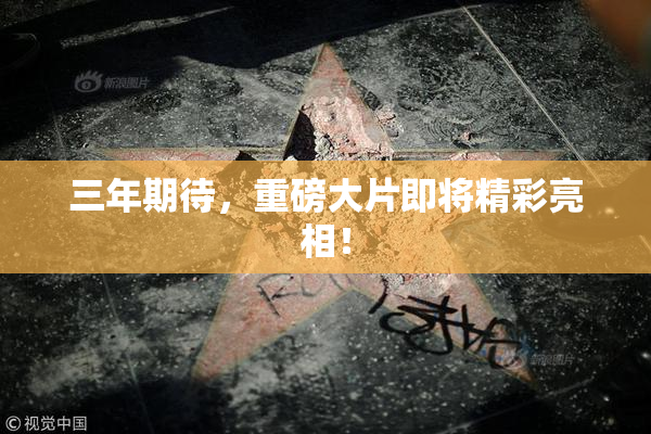 三年期待，重磅大片即将精彩亮相！