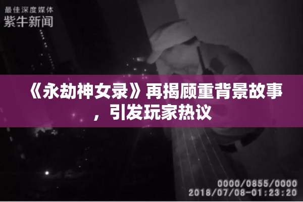 《永劫神女录》再揭顾重背景故事，引发玩家热议