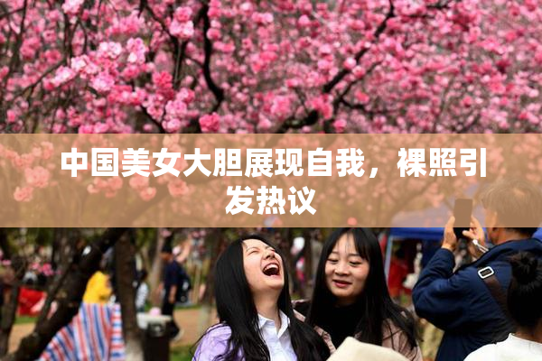 中国美女大胆展现自我，裸照引发热议