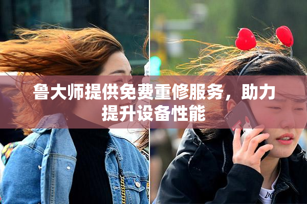 鲁大师提供免费重修服务，助力提升设备性能