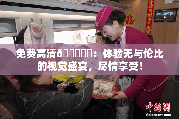 免费高清🔞❌‌：体验无与伦比的视觉盛宴，尽情享受！