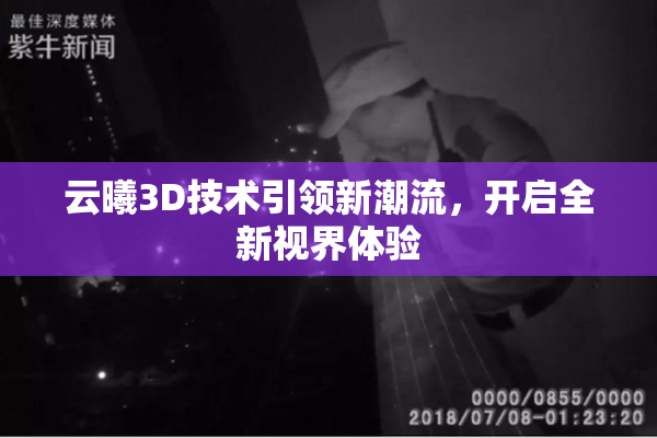 云曦3D技术引领新潮流，开启全新视界体验