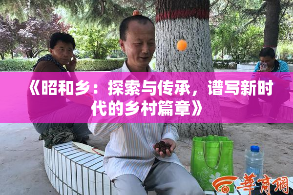 《昭和乡：探索与传承，谱写新时代的乡村篇章》