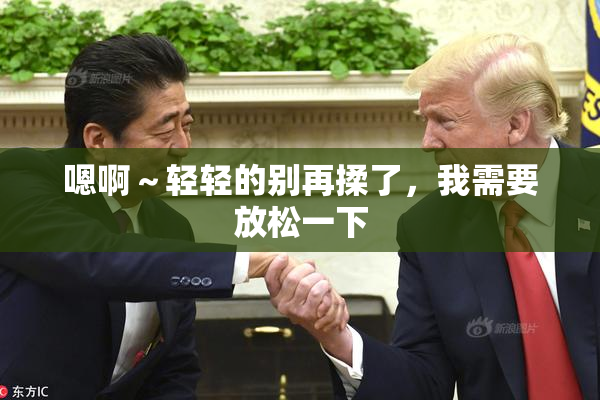 嗯啊～轻轻的别再揉了，我需要放松一下