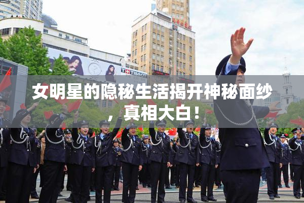女明星的隐秘生活揭开神秘面纱，真相大白！