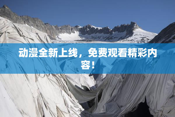 动漫全新上线，免费观看精彩内容！
