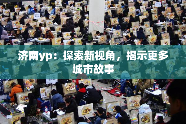 济南yp：探索新视角，揭示更多城市故事