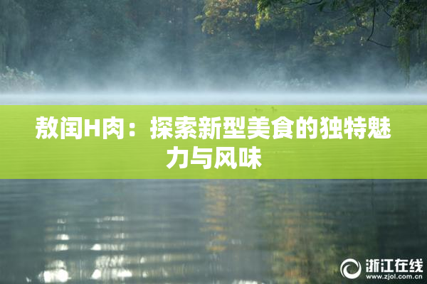 敖闰H肉：探索新型美食的独特魅力与风味