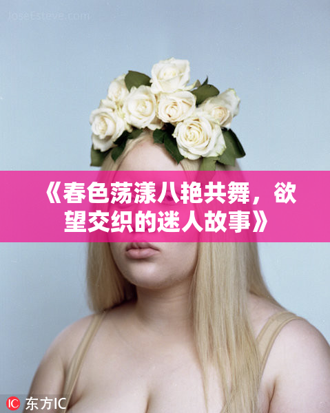 《春色荡漾八艳共舞，欲望交织的迷人故事》