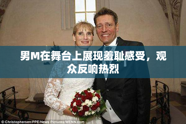 男M在舞台上展现羞耻感受，观众反响热烈
