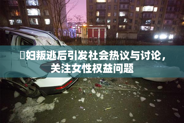 婬妇叛逃后引发社会热议与讨论，关注女性权益问题