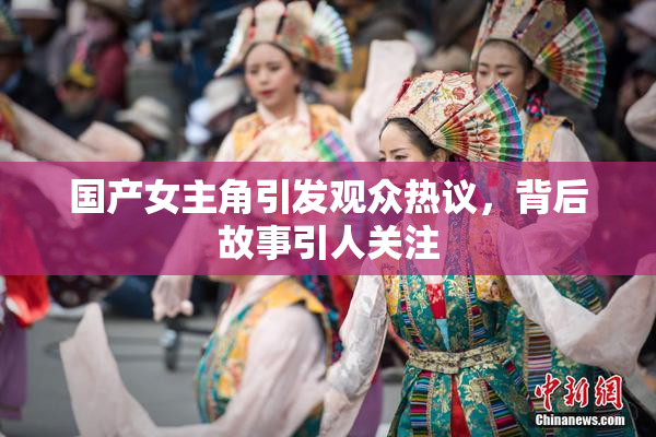 国产女主角引发观众热议，背后故事引人关注