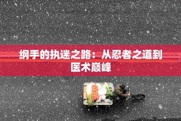 纲手的执迷之路：从忍者之道到医术巅峰