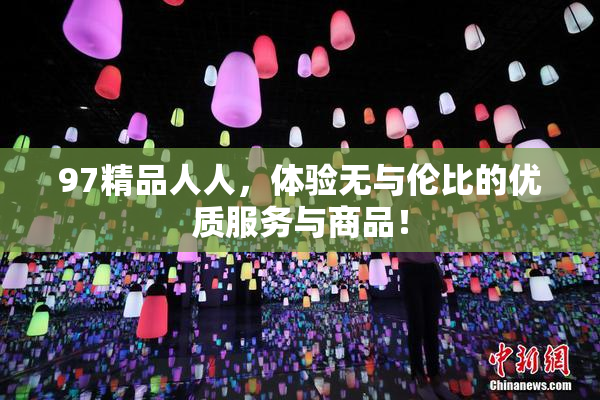 97精品人人，体验无与伦比的优质服务与商品！