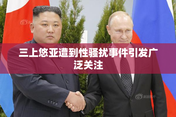 三上悠亚遭到性骚扰事件引发广泛关注