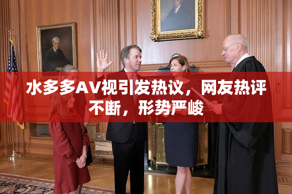 水多多AV视引发热议，网友热评不断，形势严峻
