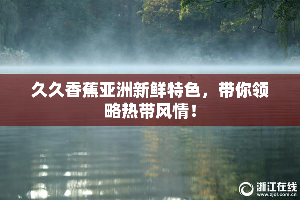 久久香蕉亚洲新鲜特色，带你领略热带风情！