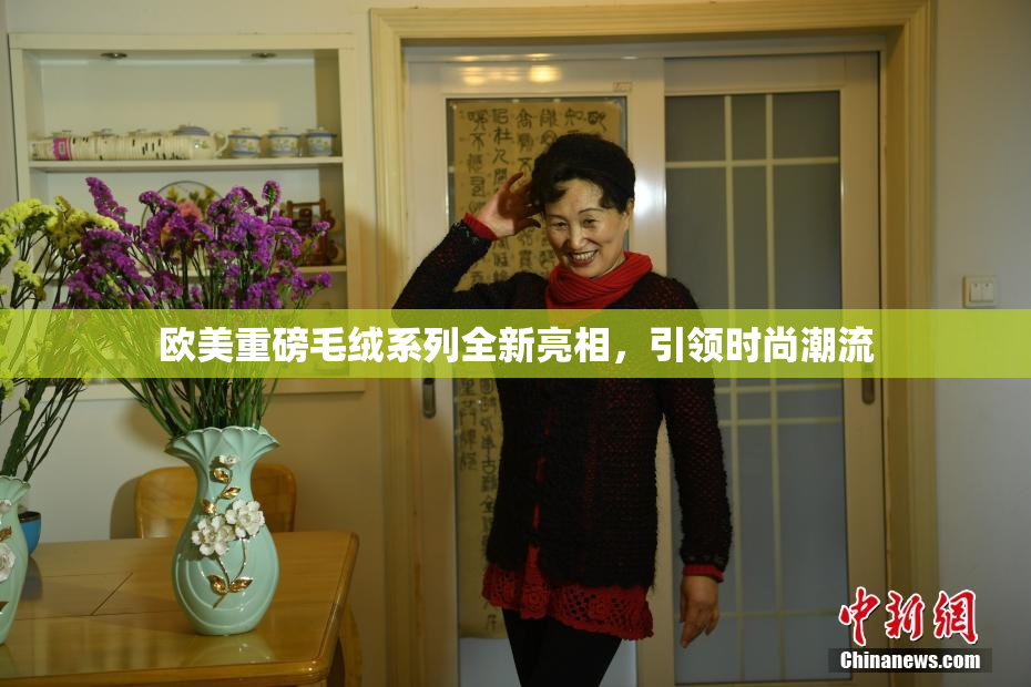 欧美重磅毛绒系列全新亮相，引领时尚潮流